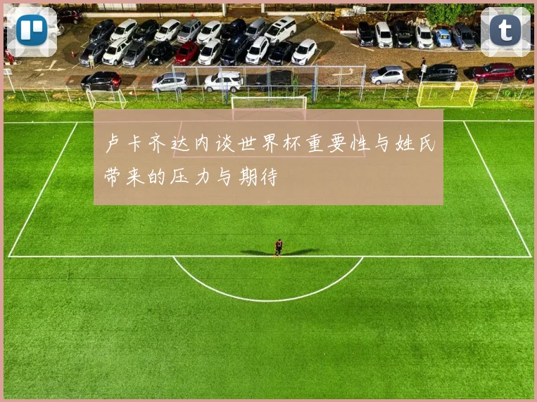 卢卡齐达内谈世界杯重要性与姓氏带来的压力与期待