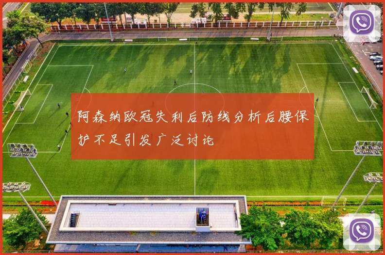 阿森纳欧冠失利后防线分析后腰保护不足引发广泛讨论