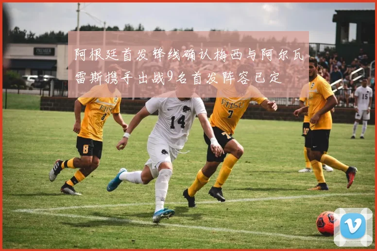 阿根廷首发锋线确认梅西与阿尔瓦雷斯携手出战9名首发阵容已定