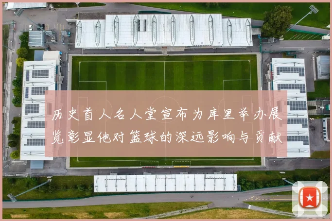历史首人名人堂宣布为库里举办展览彰显他对篮球的深远影响与贡献