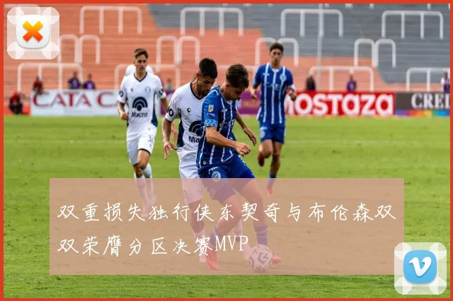 双重损失独行侠东契奇与布伦森双双荣膺分区决赛MVP