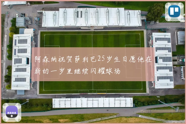 阿森纳祝贺萨利巴25岁生日愿他在新的一岁里继续闪耀球场