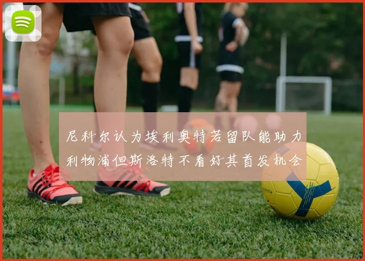 尼科尔认为埃利奥特若留队能助力利物浦但斯洛特不看好其首发机会