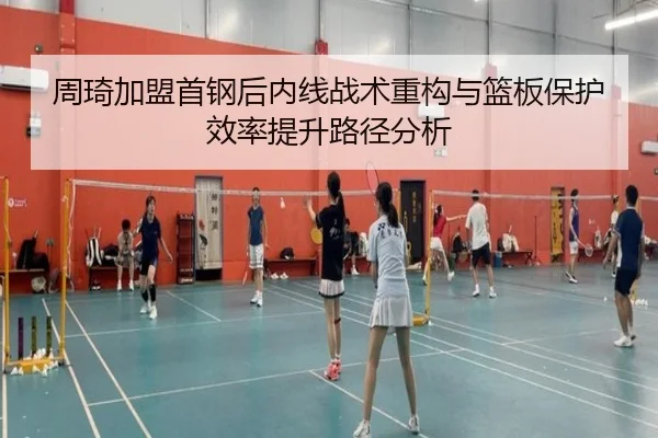周琦加盟首钢后内线战术重构与篮板保护效率提升路径分析